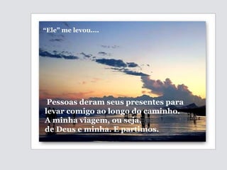 Pessoas deram seus presentes para levar comigo ao longo do caminho. A minha viagem, ou seja, de Deus e minha. E partimos. “ Ele” me levou... . 