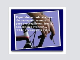 E quando eu tenho certeza... de nao aguentar mais  para prosseguir em  frente, nao consigo avançar ... ” ELE” apenas sorri e diz:  