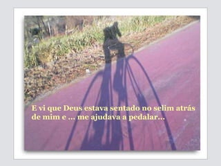 E vi que Deus estava sentado no selim atrás  de mim e ... me ajudava a pedalar... 