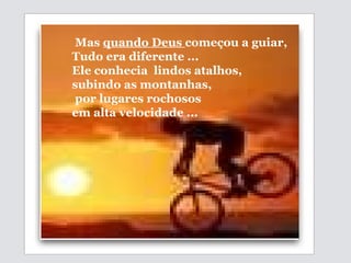 Mas  quando Deus  começou a  guiar,  Tudo era diferente ... Ele conhecia  lindos atalhos,  subindo as montanhas, por lugares rochosos  em alta velocidade ... 