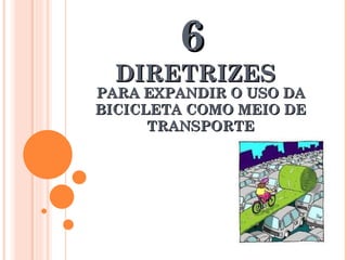 PARA EXPANDIR O USO DA BICICLETA COMO MEIO DE TRANSPORTE 6   DIRETRIZES 