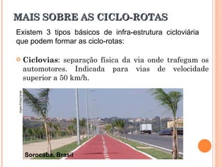 MAIS SOBRE AS CICLO-ROTAS Ciclovias : separação física da via onde trafegam os automotores. Indicada para vias de velocidade superior a 50 km/h. Sorocaba, Brasil Existem 3 tipos básicos de infra-estrutura cicloviária que podem formar as ciclo-rotas: 