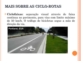 MAIS SOBRE AS CICLO-ROTAS  Ciclofaixas : separação visual através de faixa contínua no pavimento, para vias com limite máximo de 50 km/h. O tráfego de bicicletas segue a mão de direção da via. Portland, EUA  