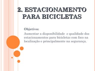 2.  ESTACIONAMENTO PARA BICICLETAS Objetivo:  Aumentar a disponibilidade  e qualidade dos estacionamentos para bicicletas com foco na localização e principalmente na segurança.  