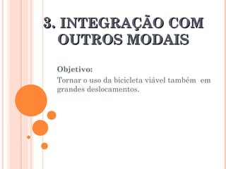 3.  INTEGRAÇÃO COM OUTROS MODAIS Objetivo:  Tornar o uso da bicicleta viável também  em grandes deslocamentos.  