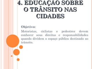 4.  EDUCAÇÃO SOBRE O TRÂNSITO NAS CIDADES Objetivo:  Motoristas, ciclistas e pedestres devem conhecer seus direitos e responsabilidades quando dividem o espaço público destinado ao trânsito. 