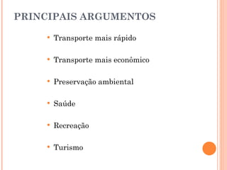 PRINCIPAIS ARGUMENTOS Transporte mais rápido Transporte mais econômico Preservação ambiental Saúde Recreação Turismo 