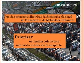 Uma das principais diretrizes da Secretaria Nacional  de Transporte e da Mobilidade Urbana é: Priorizar   os modos coletivos e  não motorizados de transporte.  São Paulo, Brasil 