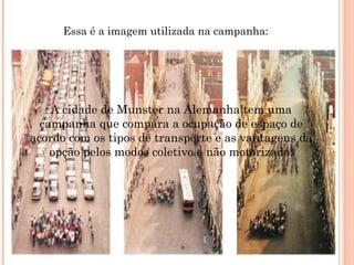 A cidade de Munster na Alemanha tem uma campanha que compara a ocupação de espaço de acordo com os tipos de transporte e as vantagens da opção pelos modos coletivo e não motorizado. Essa é a imagem utilizada na campanha: 