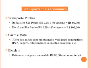 <ul><li>Transporte Público </li></ul><ul><ul><li>Ônibus em São Paulo (R$ 2,30 x 40 viagens = R$ 92,00) </li></ul></ul><ul>...