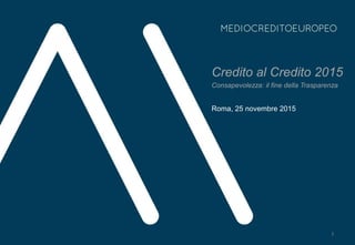 Credito al Credito 2015
Consapevolezza: il fine della Trasparenza
Roma, 25 novembre 2015
1
 