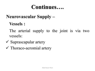 Continues….
Neurovascular Supply –
Vessels :
The arterial supply to the joint is via two
vessels:
 Suprascapular artery
 Thoraco-acromial artery
Abid Hasan Khan
 