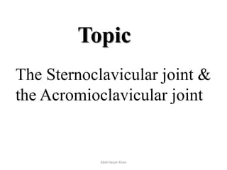Topic
The Sternoclavicular joint &
the Acromioclavicular joint
Abid Hasan Khan
 