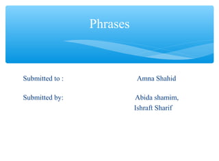 Submitted to : Amna Shahid
Submitted by: Abida shamim,
Ishraft Sharif
Phrases
 