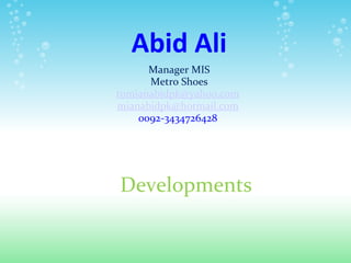 Abid Ali
      Manager MIS
      Metro Shoes
tomianabidpk@yahoo.com
mianabidpk@hotmail.com
    0092-3434726428




Developments
 