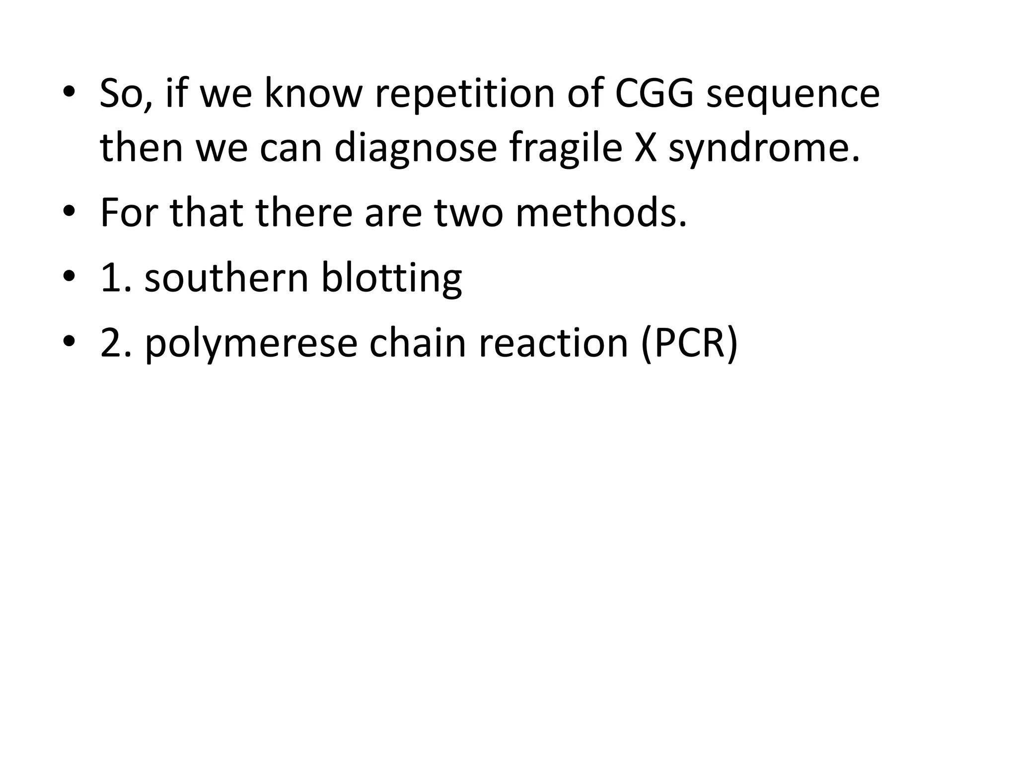 So, if we know repetition of CGG sequence then we can diagnose fragile X syndrome.For that there are two methods.1. southern blotting2. polymerese chain reaction (PCR)