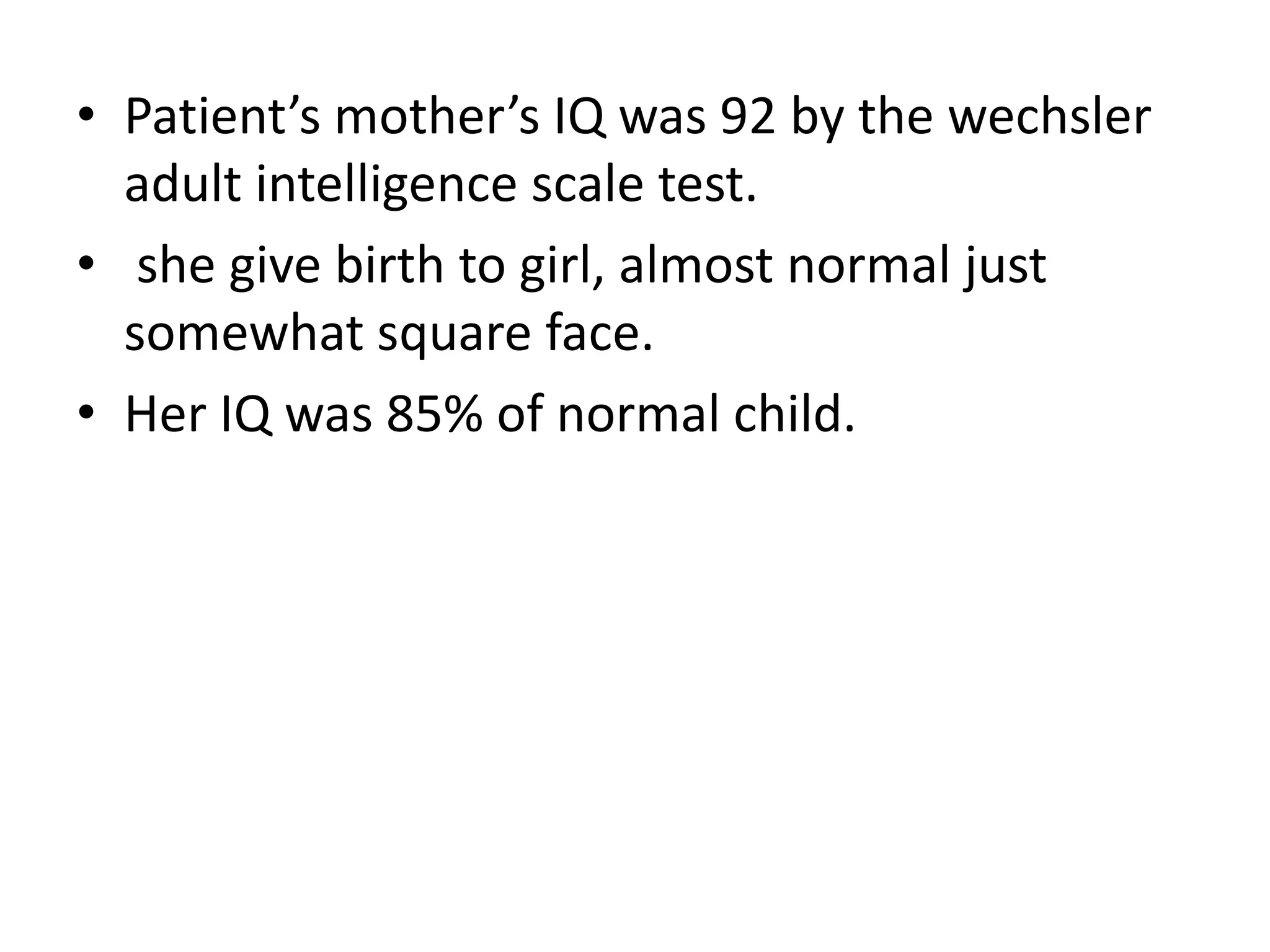 Patient’s mother’s IQ was 92 by the wechsler adult intelligence scale test. she give birth to girl, almost normal just somewhat square face.Her IQ was 85% of normal child. 