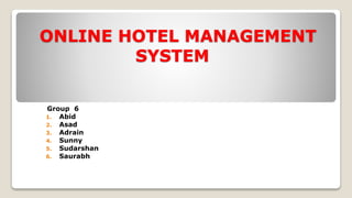 ONLINE HOTEL MANAGEMENT 
SYSTEM 
Group 6 
1. Abid 
2. Asad 
3. Adrain 
4. Sunny 
5. Sudarshan 
6. Saurabh 
 