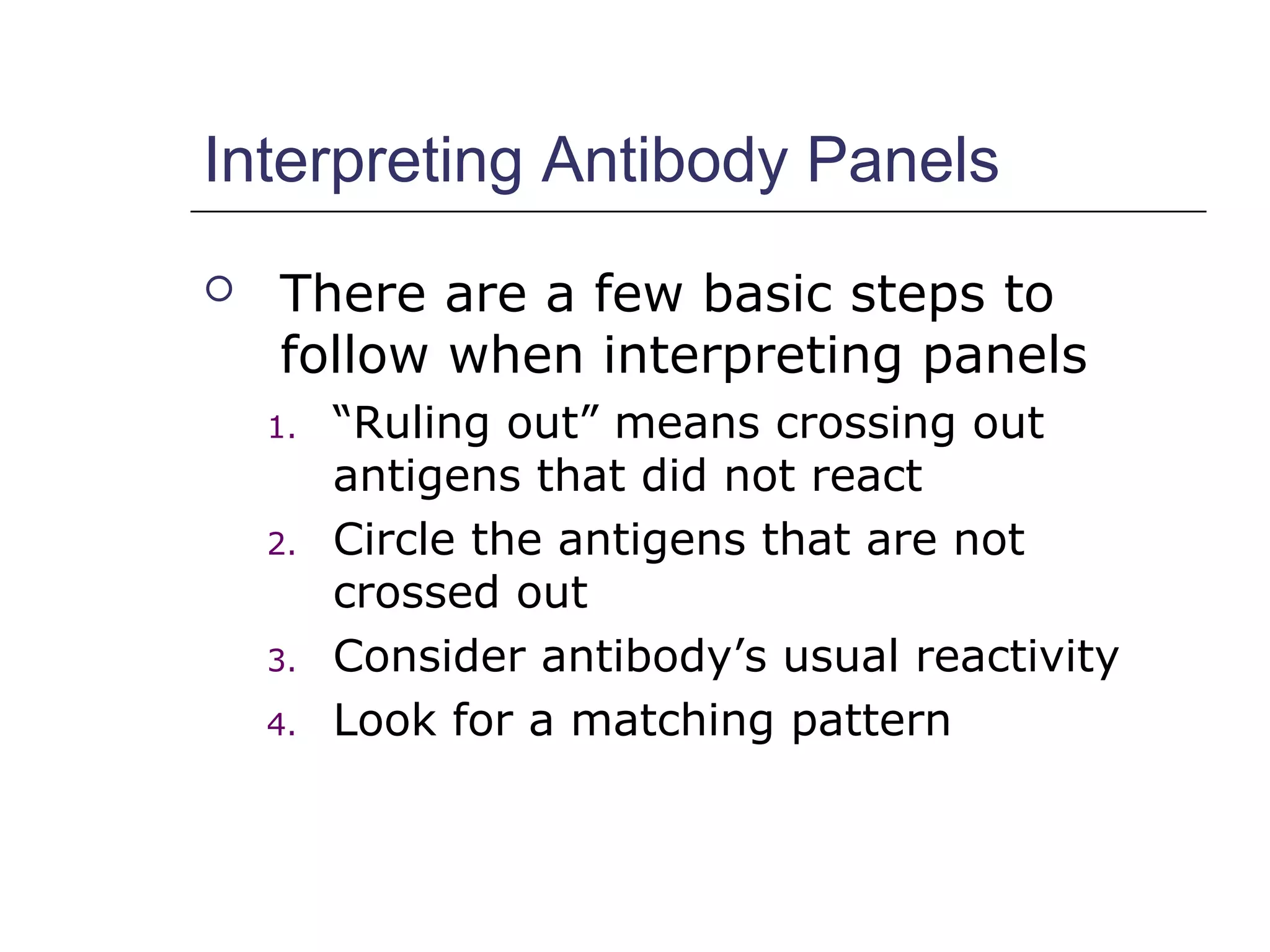 Interpreting Antibody Panels
 There are a few basic steps to
follow when interpreting panels
1. “Ruling out” means crossing out
antigens that did not react
2. Circle the antigens that are not
crossed out
3. Consider antibody’s usual reactivity
4. Look for a matching pattern
 