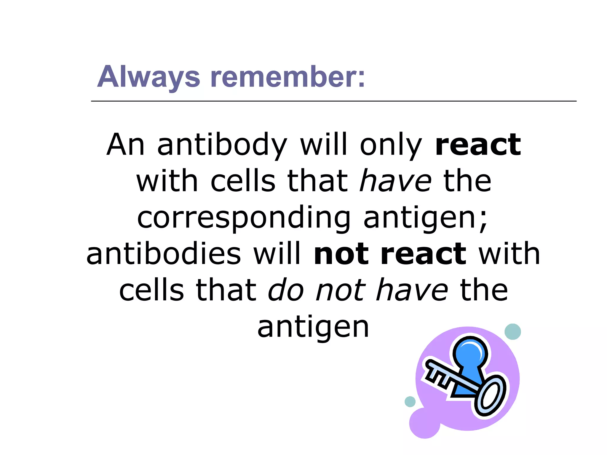 An antibody will only react
with cells that have the
corresponding antigen;
antibodies will not react with
cells that do not have the
antigen
Always remember:
 