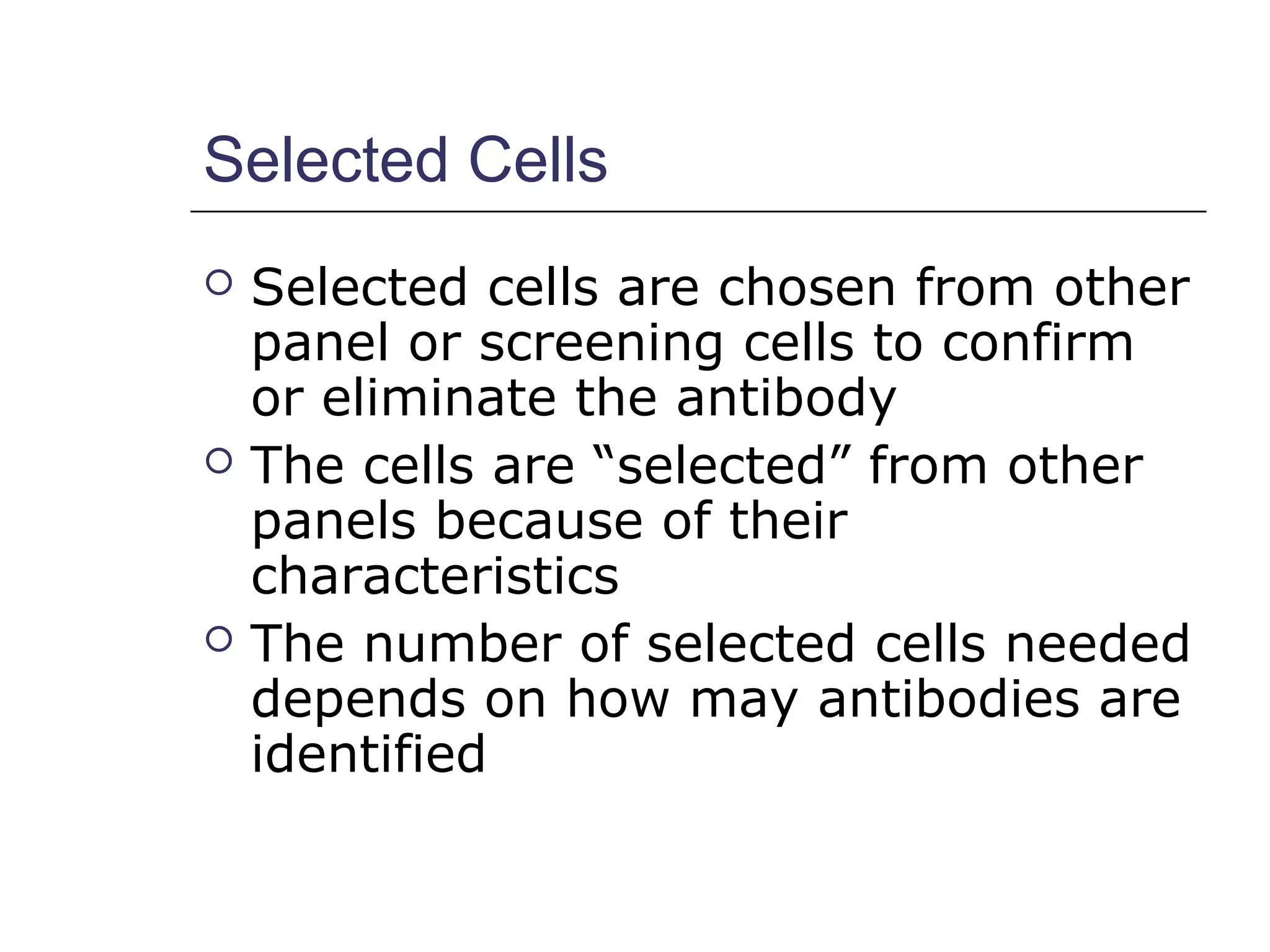 Selected Cells
 Selected cells are chosen from other
panel or screening cells to confirm
or eliminate the antibody
 The cells are “selected” from other
panels because of their
characteristics
 The number of selected cells needed
depends on how may antibodies are
identified
 
