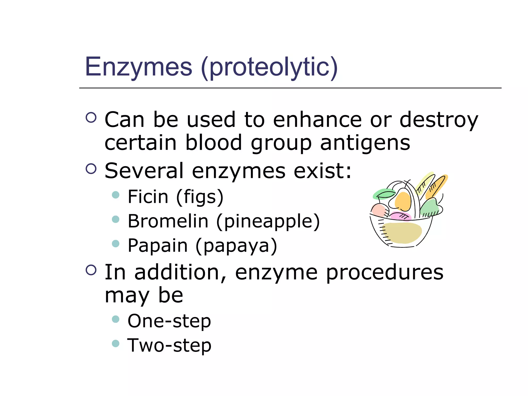 Enzymes (proteolytic)
 Can be used to enhance or destroy
certain blood group antigens
 Several enzymes exist:
 Ficin (figs)
 Bromelin (pineapple)
 Papain (papaya)
 In addition, enzyme procedures
may be
 One-step
 Two-step
 