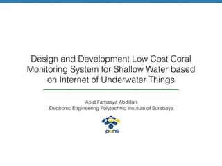 Design and Development Low Cost Coral
Monitoring System for Shallow Water based
on Internet of Underwater Things
Abid Famasya Abdillah
Electronic Engineering Polytechnic Institute of Surabaya
 