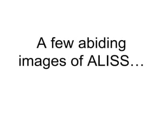 A few abiding
images of ALISS…
 