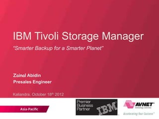 IBM Tivoli Storage Manager
“Smarter Backup for a Smarter Planet”
Zainal Abidin
Presales Engineer
Kaliandra, October 18th 2012
 