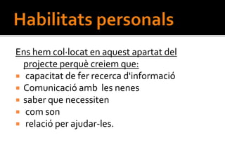 Ens hem col·locat en aquest apartat del
  projecte perquè creiem que:
 capacitat de fer recerca d'informació
 Comunicació amb les nenes
 saber que necessiten
 com son
 relació per ajudar-les.
 