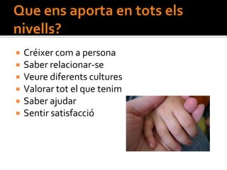    Créixer com a persona
   Saber relacionar-se
   Veure diferents cultures
   Valorar tot el que tenim
   Saber ajudar
   Sentir satisfacció
 