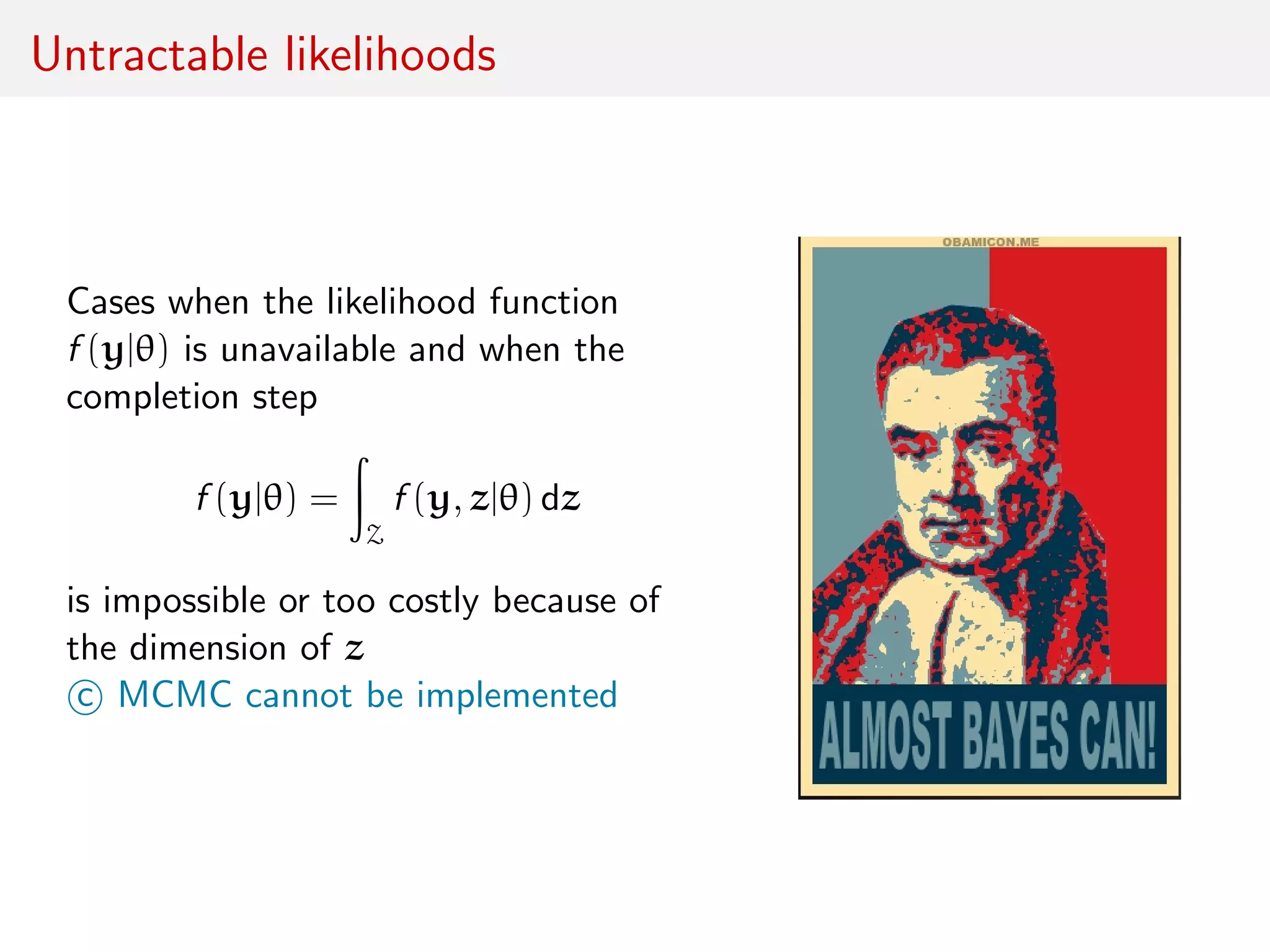 Untractable likelihoods
Cases when the likelihood function
f (y|θ) is unavailable and when the
completion step
f (y|θ) =
Z
f (y, z|θ) dz
is impossible or too costly because of
the dimension of z
c MCMC cannot be implemented
 