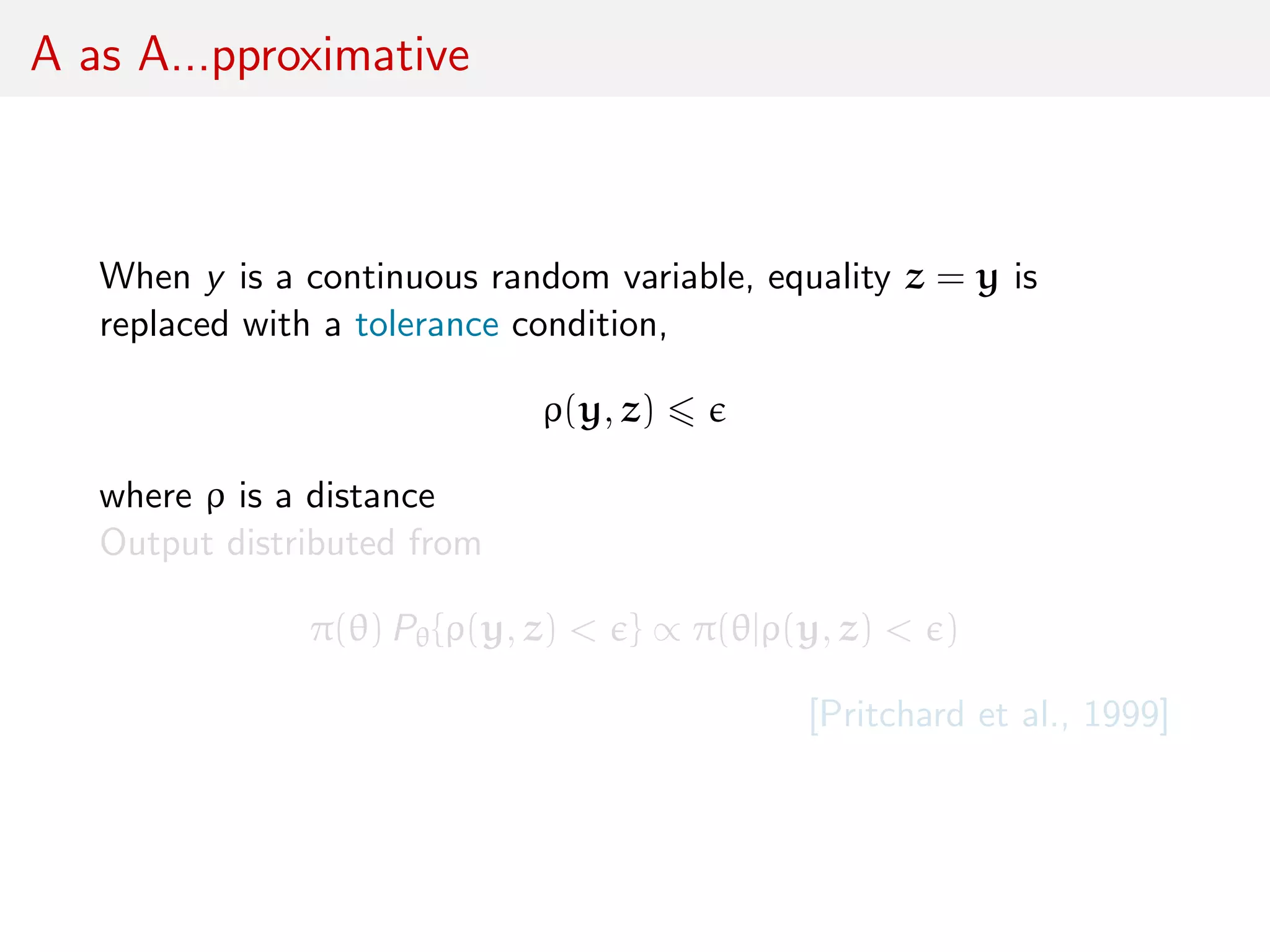 A as A...pproximative
When y is a continuous random variable, equality z = y is
replaced with a tolerance condition,
ρ(y, z)
where ρ is a distance
Output distributed from
π(θ) Pθ{ρ(y, z) < } ∝ π(θ|ρ(y, z) < )
[Pritchard et al., 1999]
 