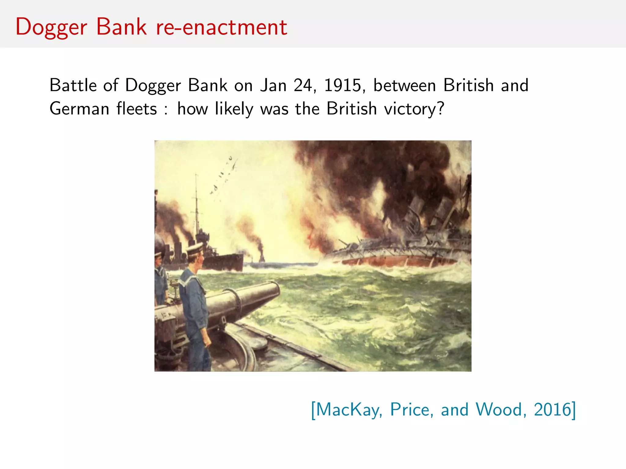 Dogger Bank re-enactment
Battle of Dogger Bank on Jan 24, 1915, between British and
German ﬂeets : how likely was the British victory?
[MacKay, Price, and Wood, 2016]
 
