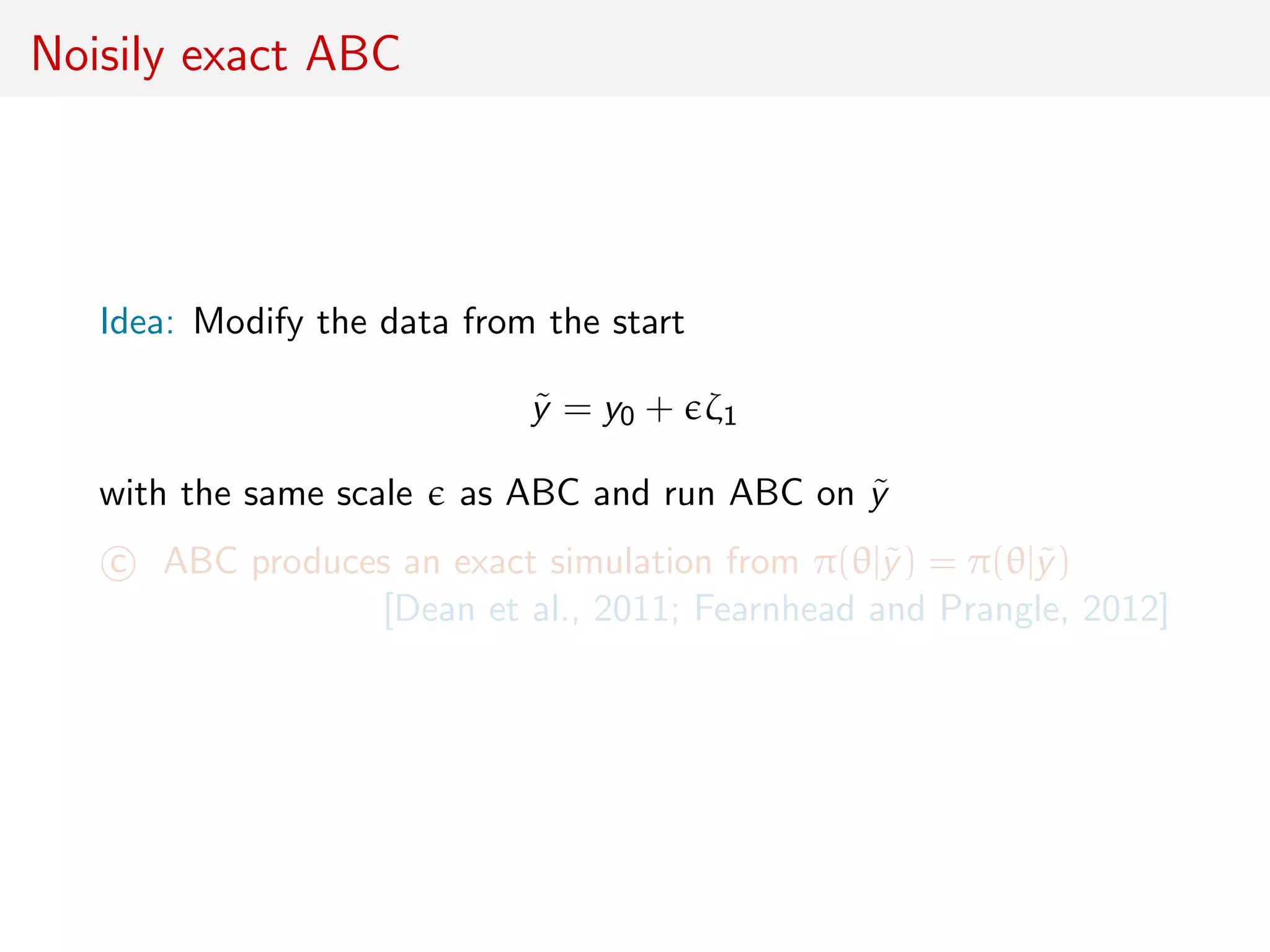 Noisily exact ABC
Idea: Modify the data from the start
˜y = y0 + ζ1
with the same scale as ABC and run ABC on ˜y
c ABC produces an exact simulation from π(θ|˜y) = π(θ|˜y)
[Dean et al., 2011; Fearnhead and Prangle, 2012]
 