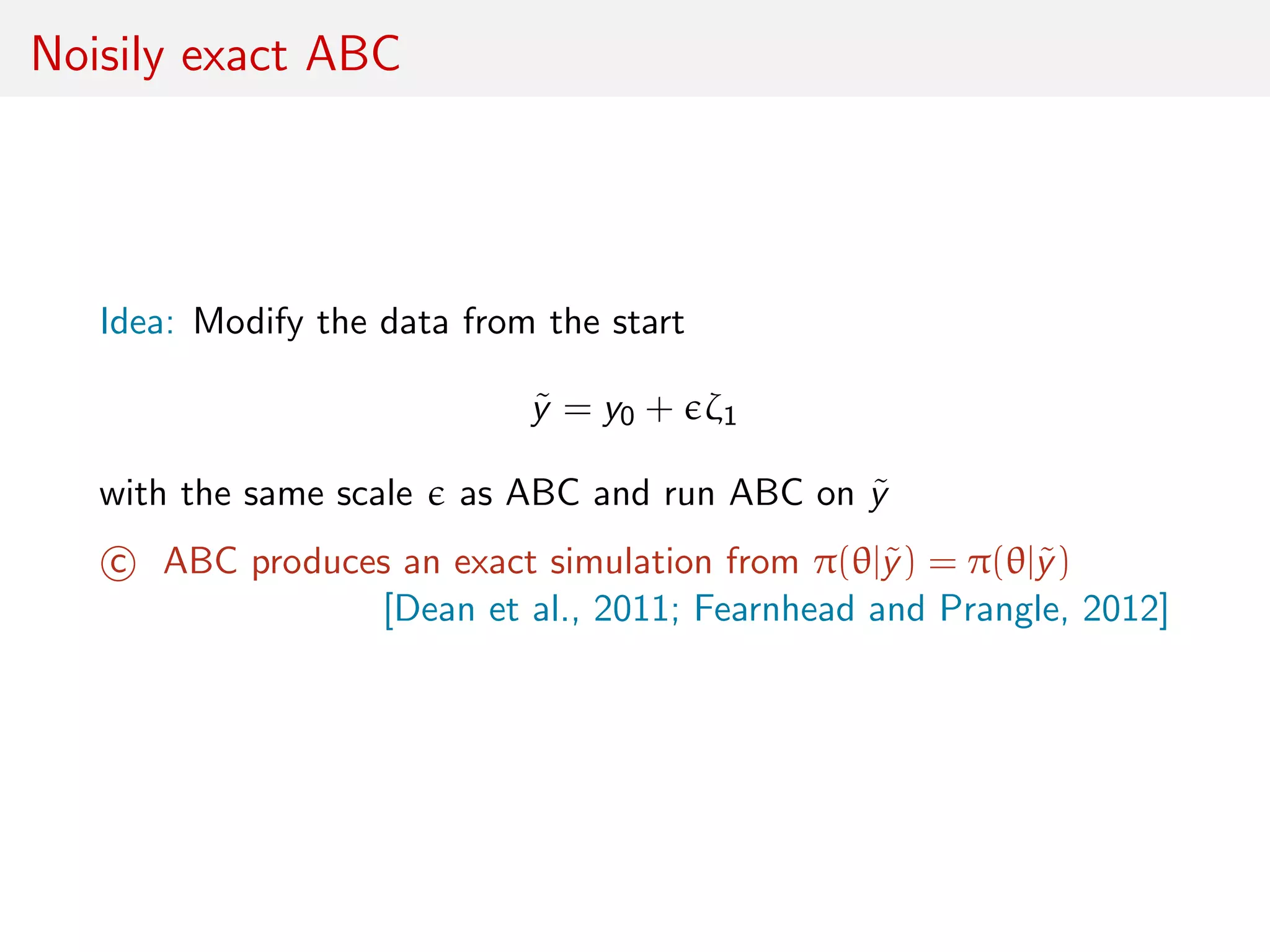 Noisily exact ABC
Idea: Modify the data from the start
˜y = y0 + ζ1
with the same scale as ABC and run ABC on ˜y
c ABC produces an exact simulation from π(θ|˜y) = π(θ|˜y)
[Dean et al., 2011; Fearnhead and Prangle, 2012]
 