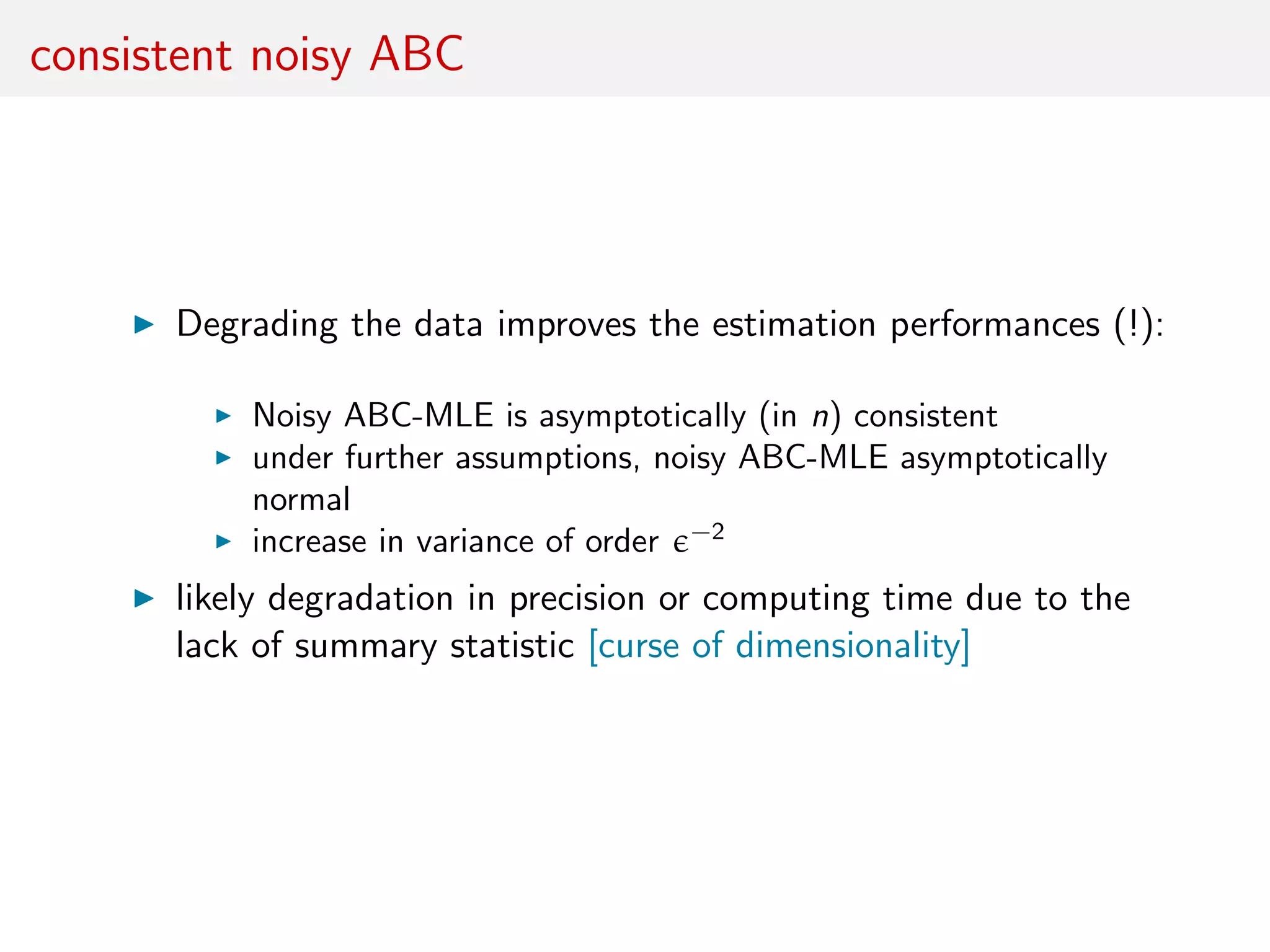 consistent noisy ABC
Degrading the data improves the estimation performances (!):
Noisy ABC-MLE is asymptotically (in n) consistent
under further assumptions, noisy ABC-MLE asymptotically
normal
increase in variance of order −2
likely degradation in precision or computing time due to the
lack of summary statistic [curse of dimensionality]
 