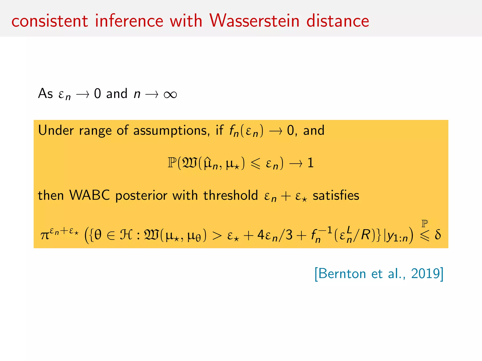 consistent inference with Wasserstein distance
As εn → 0 and n → ∞
Under range of assumptions, if fn(εn) → 0, and
P(W(^µn, µ ) εn) → 1
then WABC posterior with threshold εn + ε satisﬁes
πεn+ε
{θ ∈ H : W(µ , µθ) > ε + 4εn/3 + f −1
n (εL
n/R)} |y1:n
P
δ
[Bernton et al., 2019]
 