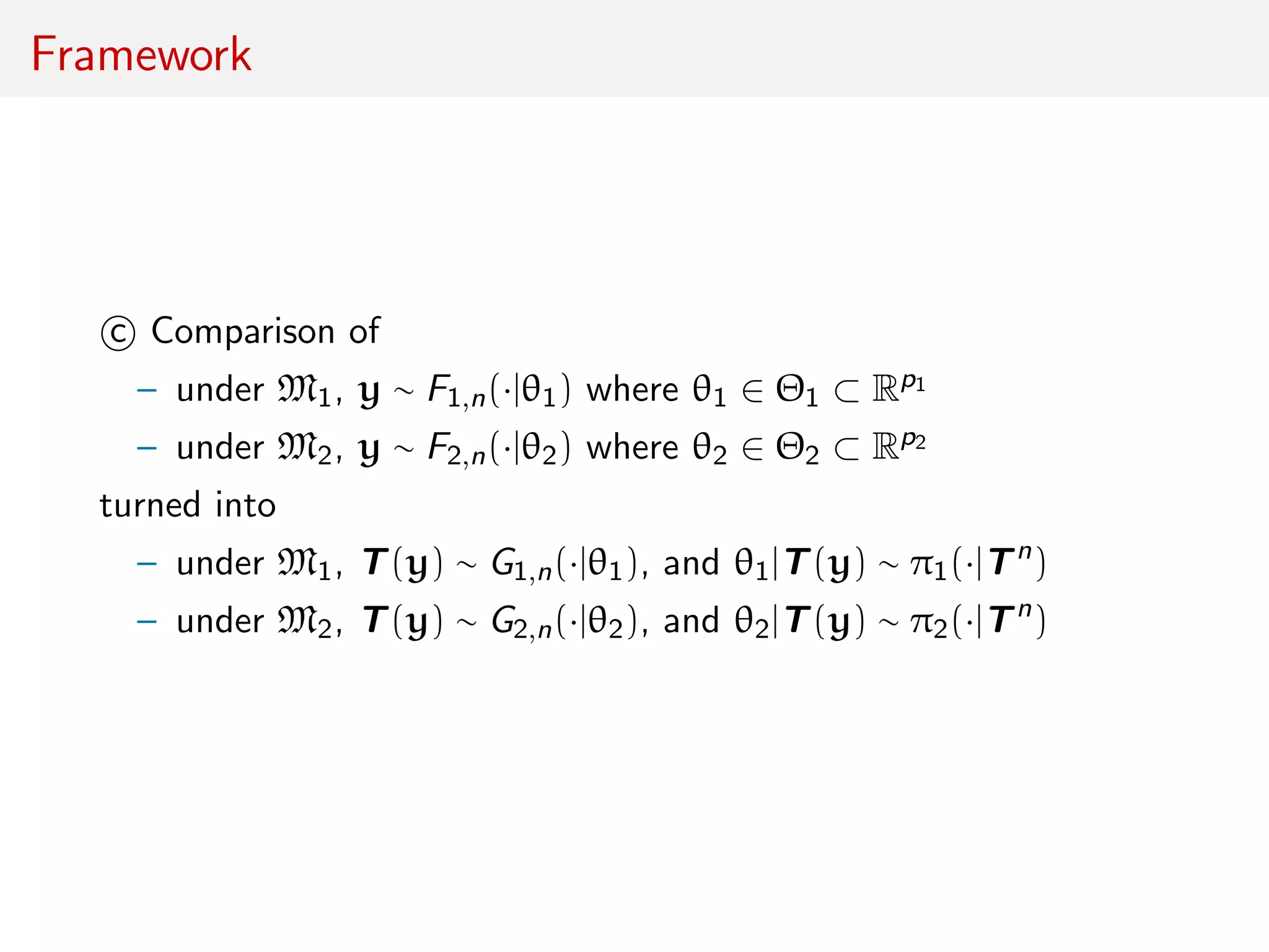 Framework
c Comparison of
– under M1, y ∼ F1,n(·|θ1) where θ1 ∈ Θ1 ⊂ Rp1
– under M2, y ∼ F2,n(·|θ2) where θ2 ∈ Θ2 ⊂ Rp2
turned into
– under M1, T(y) ∼ G1,n(·|θ1), and θ1|T(y) ∼ π1(·|Tn
)
– under M2, T(y) ∼ G2,n(·|θ2), and θ2|T(y) ∼ π2(·|Tn
)
 