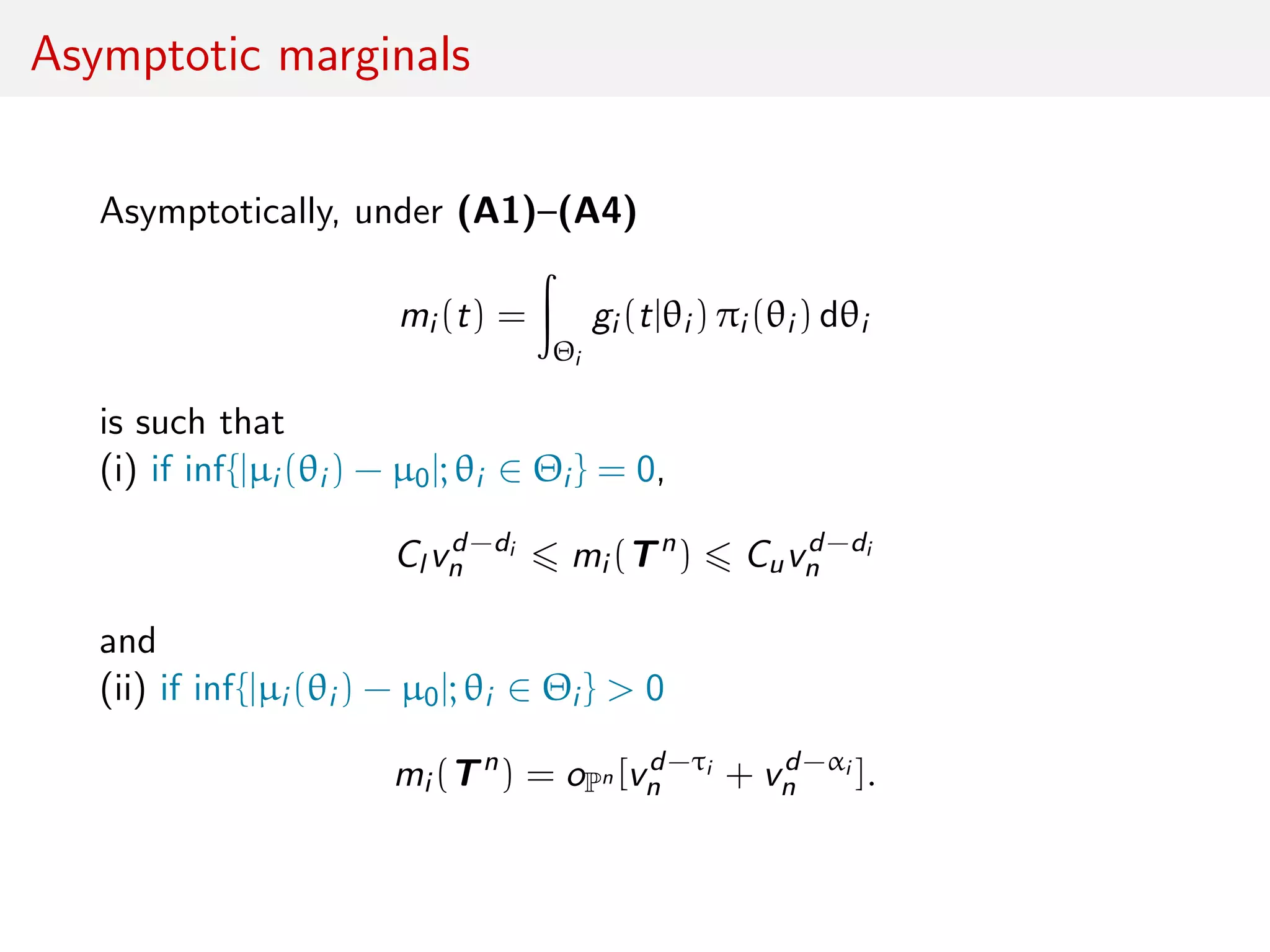Asymptotic marginals
Asymptotically, under (A1)–(A4)
mi (t) =
Θi
gi (t|θi ) πi (θi ) dθi
is such that
(i) if inf{|µi (θi ) − µ0|; θi ∈ Θi } = 0,
Cl vd−di
n mi (Tn
) Cuvd−di
n
and
(ii) if inf{|µi (θi ) − µ0|; θi ∈ Θi } > 0
mi (Tn
) = oPn [vd−τi
n + vd−αi
n ].
 