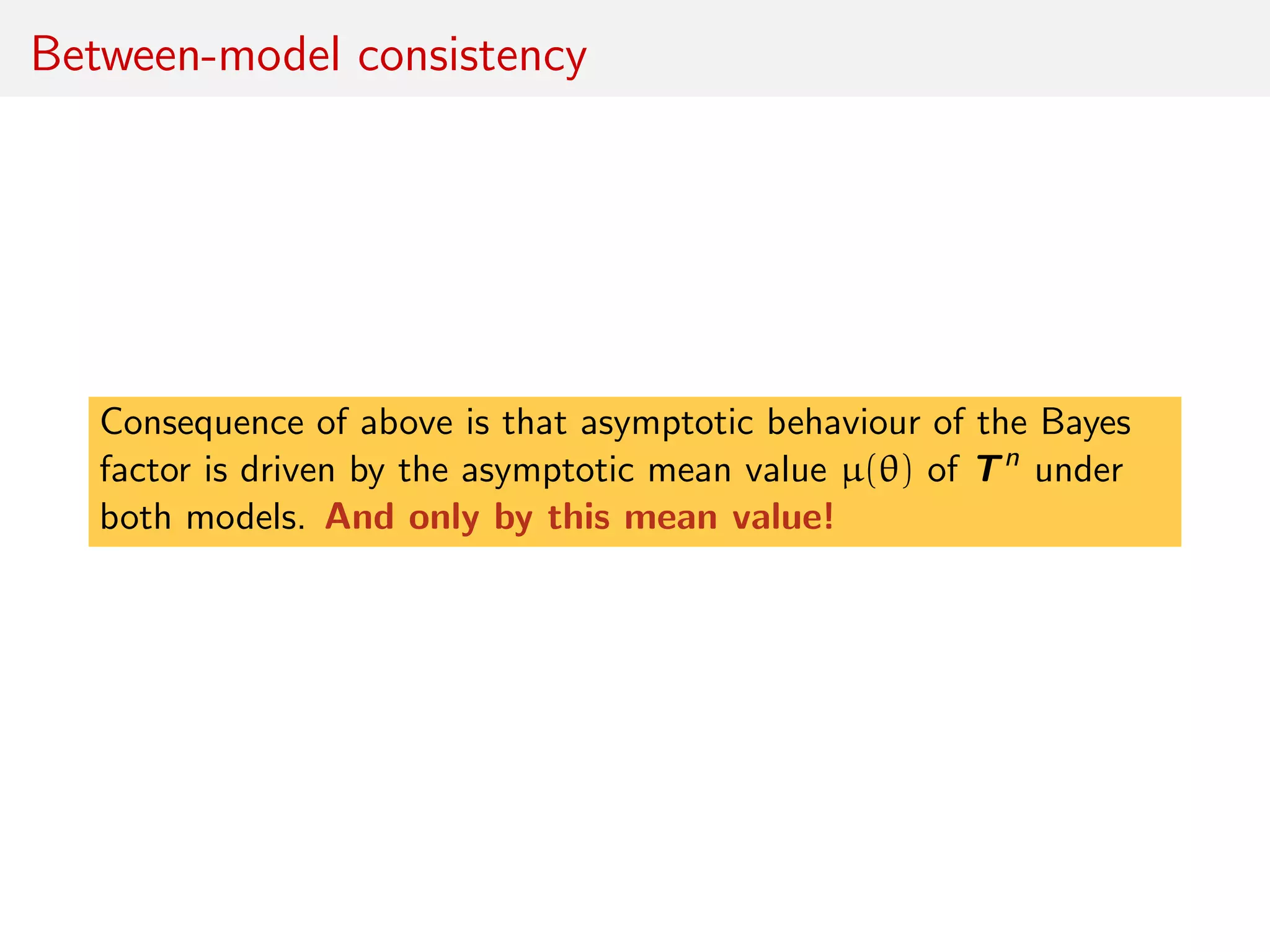 Between-model consistency
Consequence of above is that asymptotic behaviour of the Bayes
factor is driven by the asymptotic mean value µ(θ) of Tn
under
both models. And only by this mean value!
 