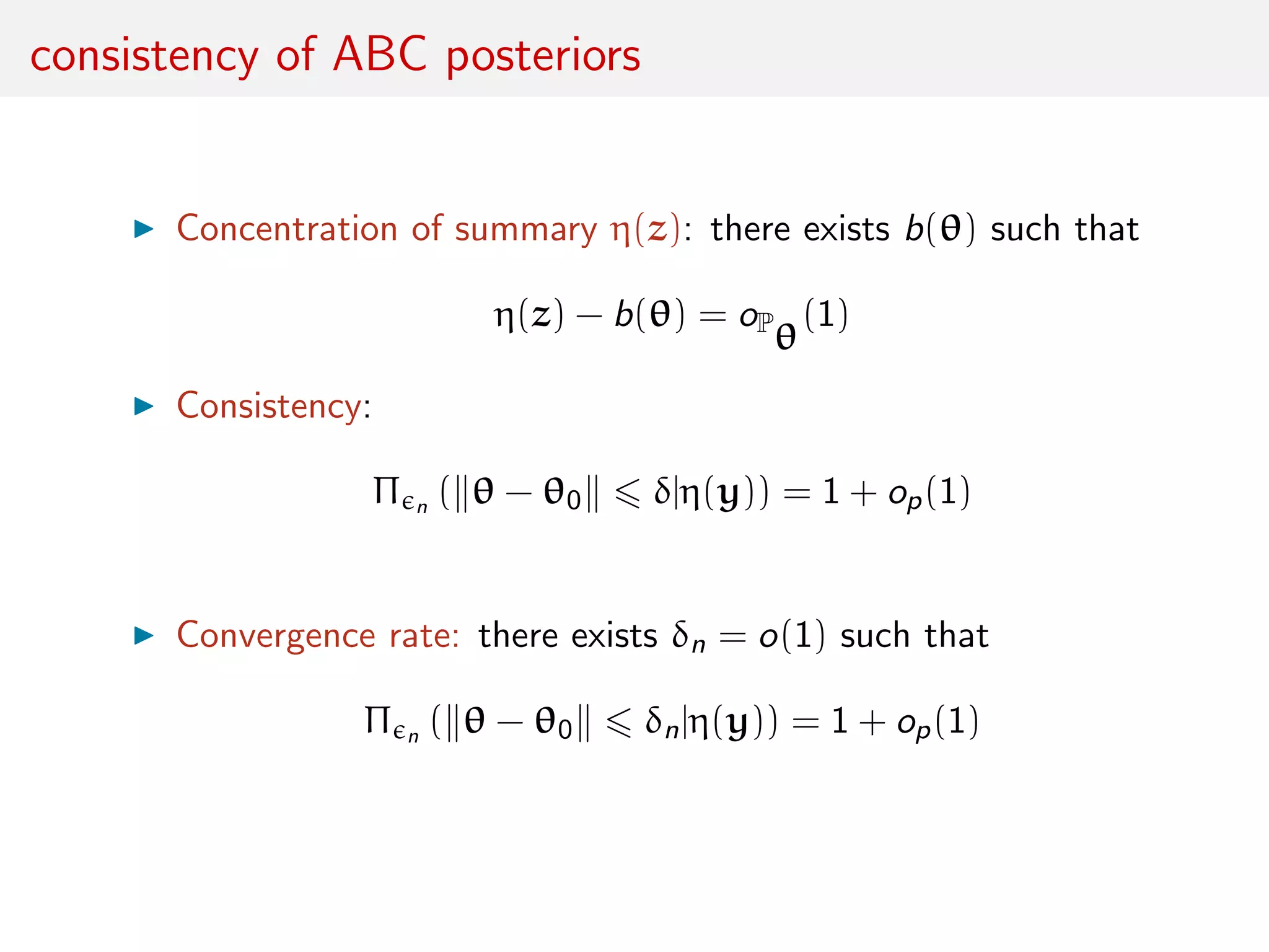 consistency of ABC posteriors
Concentration of summary η(z): there exists b(θ) such that
η(z) − b(θ) = oP
θ
(1)
Consistency:
Π n ( θ − θ0 δ|η(y)) = 1 + op(1)
Convergence rate: there exists δn = o(1) such that
Π n ( θ − θ0 δn|η(y)) = 1 + op(1)
 