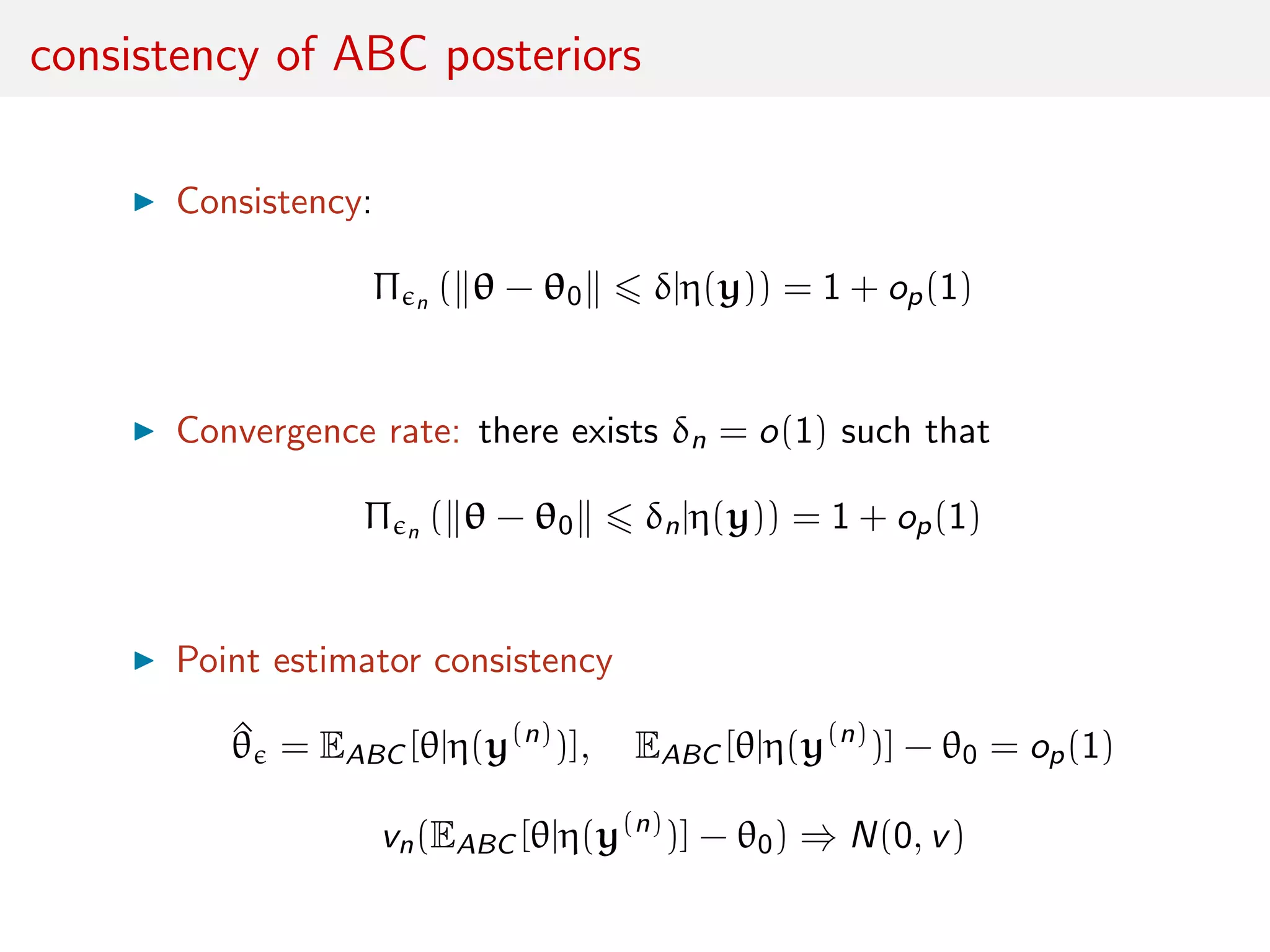 consistency of ABC posteriors
Consistency:
Π n ( θ − θ0 δ|η(y)) = 1 + op(1)
Convergence rate: there exists δn = o(1) such that
Π n ( θ − θ0 δn|η(y)) = 1 + op(1)
Point estimator consistency
^θ = EABC [θ|η(y(n)
)], EABC [θ|η(y(n)
)] − θ0 = op(1)
vn(EABC [θ|η(y(n)
)] − θ0) ⇒ N(0, v)
 