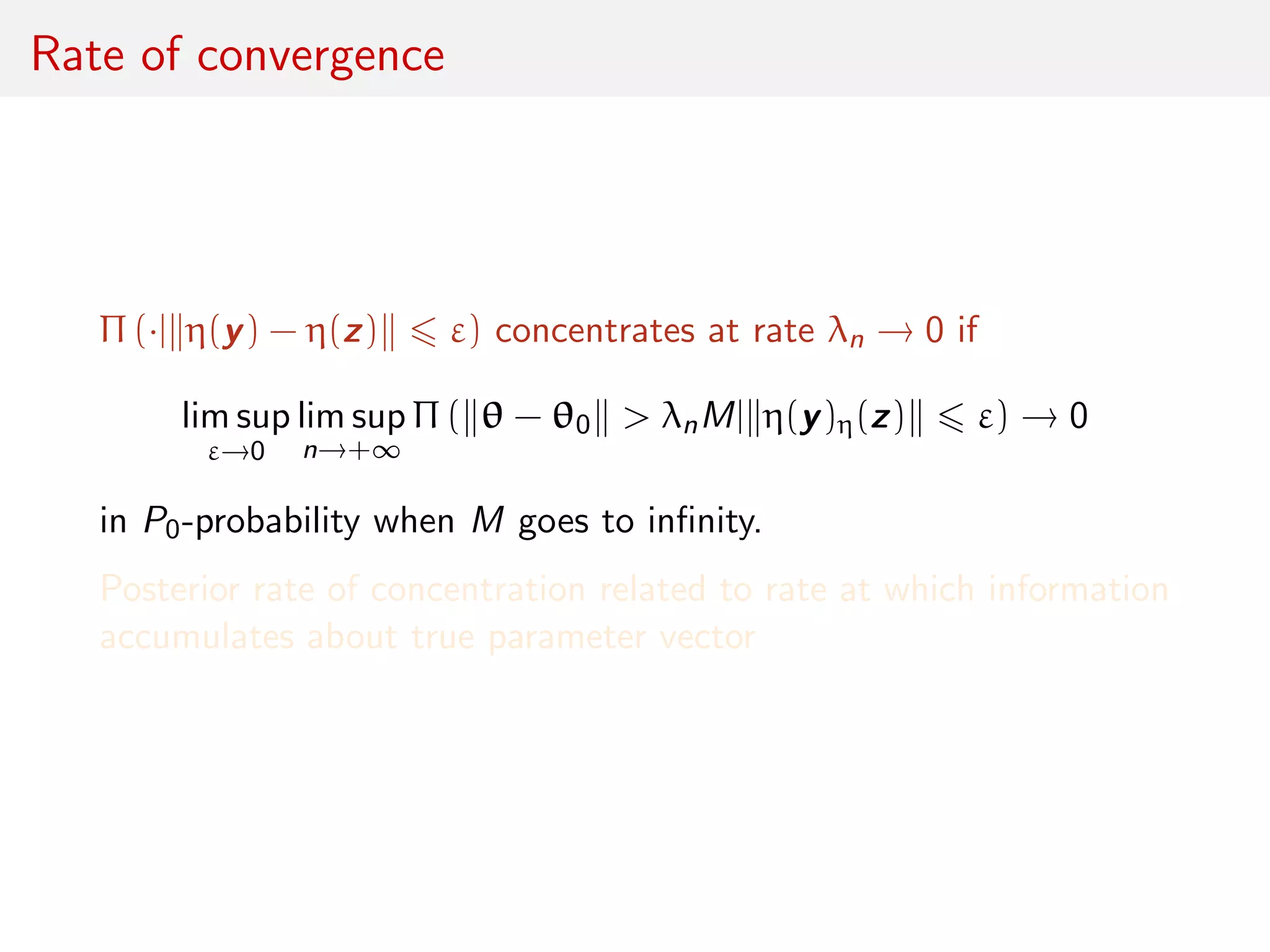 Rate of convergence
Π (·| η(y) − η(z) ε) concentrates at rate λn → 0 if
lim sup
ε→0
lim sup
n→+∞
Π ( θ − θ0 > λnM| η(y)η(z) ε) → 0
in P0-probability when M goes to inﬁnity.
Posterior rate of concentration related to rate at which information
accumulates about true parameter vector
 