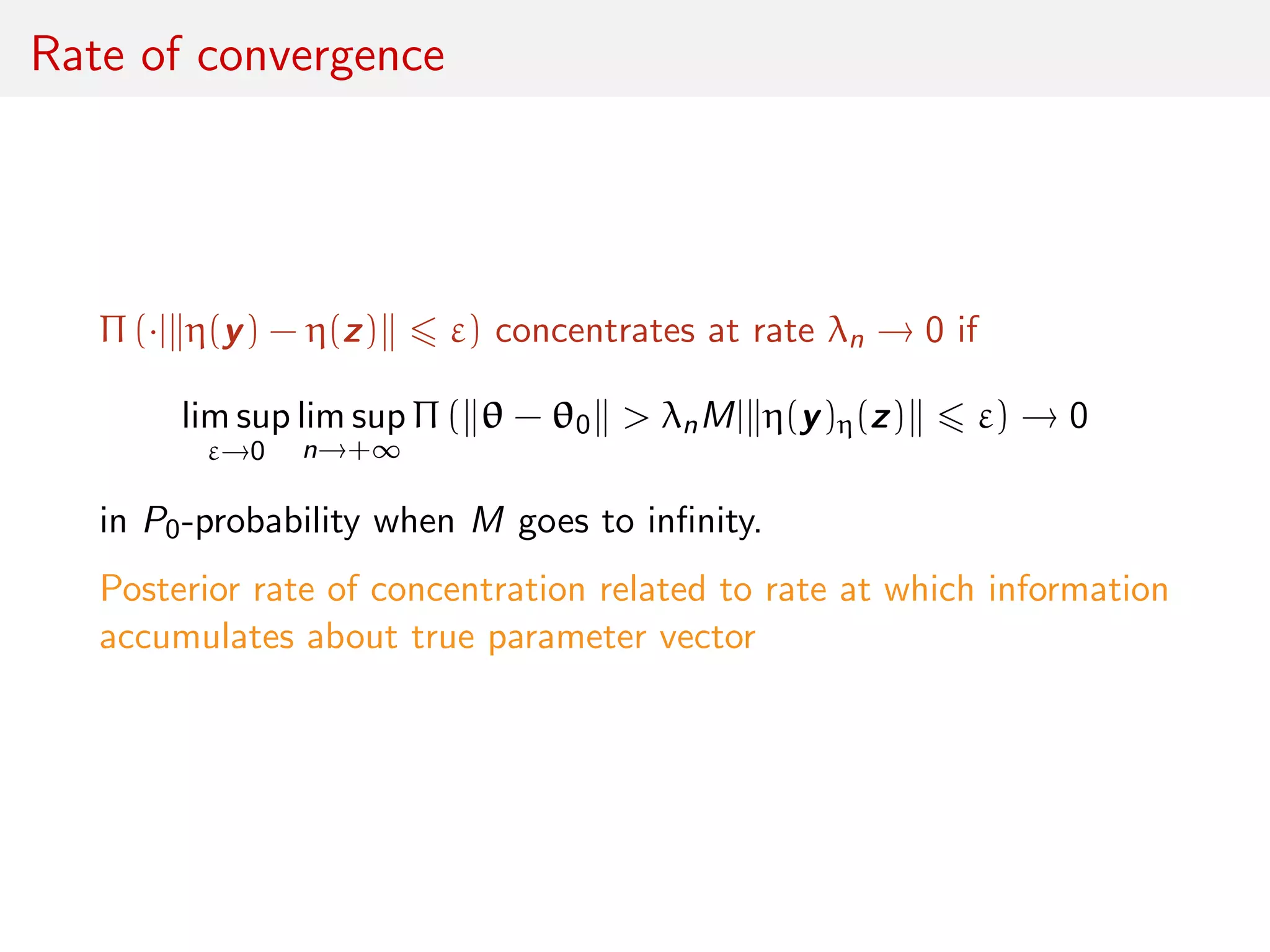Rate of convergence
Π (·| η(y) − η(z) ε) concentrates at rate λn → 0 if
lim sup
ε→0
lim sup
n→+∞
Π ( θ − θ0 > λnM| η(y)η(z) ε) → 0
in P0-probability when M goes to inﬁnity.
Posterior rate of concentration related to rate at which information
accumulates about true parameter vector
 