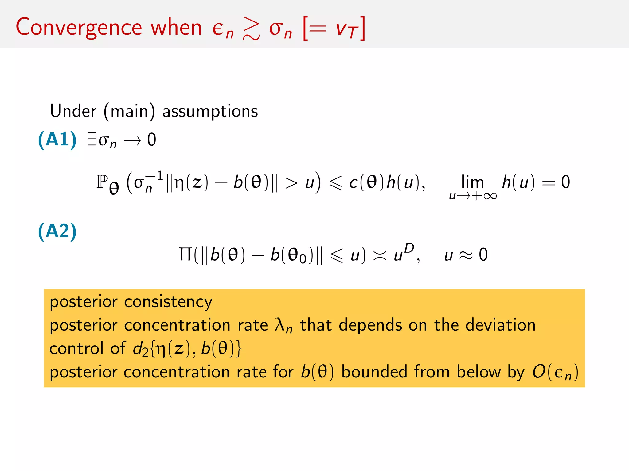 Convergence when n σn [= vT ]
Under (main) assumptions
(A1) ∃σn → 0
Pθ σ−1
n η(z) − b(θ) > u c(θ)h(u), lim
u→+∞
h(u) = 0
(A2)
Π( b(θ) − b(θ0) u) uD
, u ≈ 0
posterior consistency
posterior concentration rate λn that depends on the deviation
control of d2{η(z), b(θ)}
posterior concentration rate for b(θ) bounded from below by O( n)
 