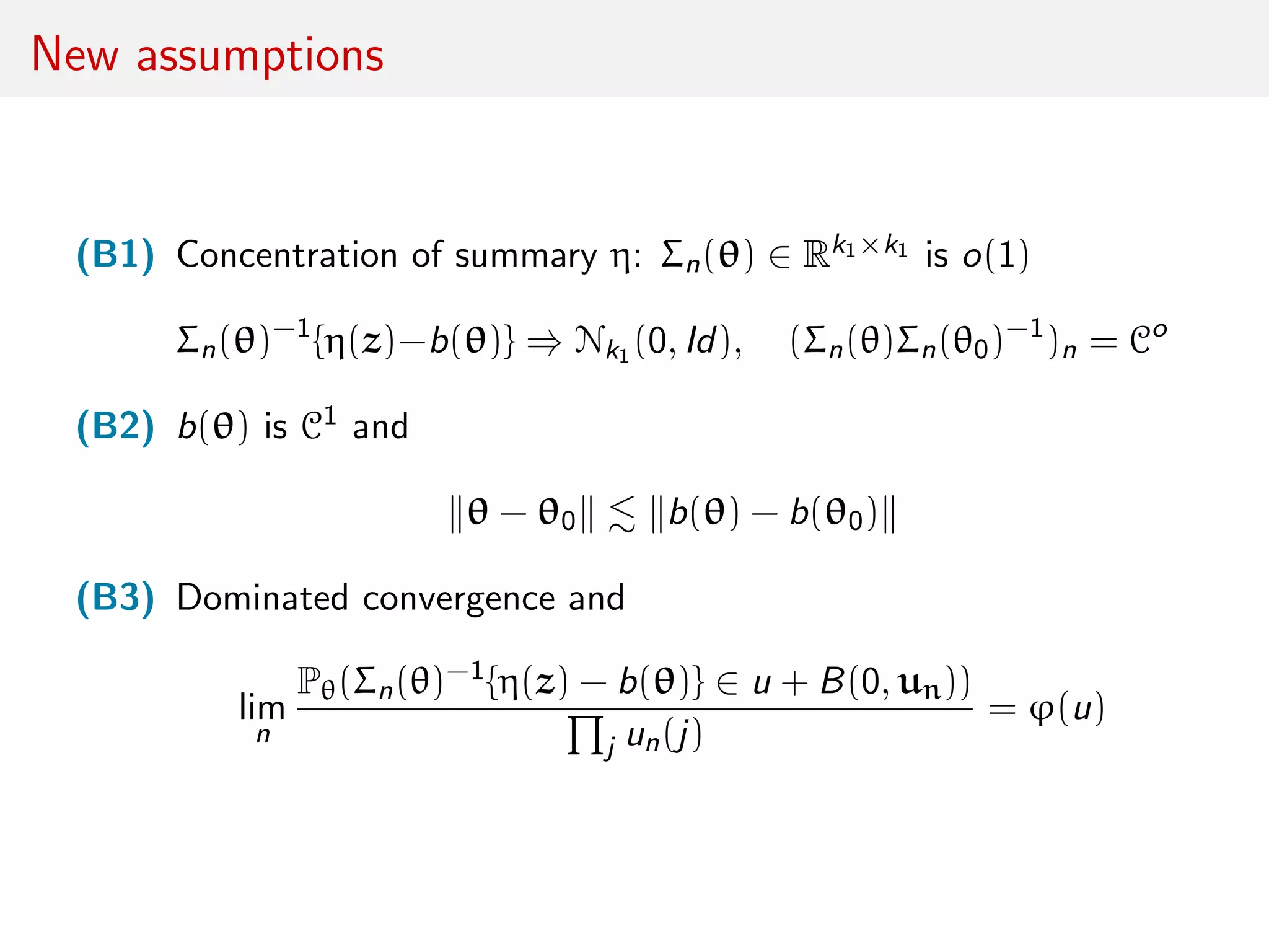 New assumptions
(B1) Concentration of summary η: Σn(θ) ∈ Rk1×k1 is o(1)
Σn(θ)−1
{η(z)−b(θ)} ⇒ Nk1 (0, Id), (Σn(θ)Σn(θ0)−1
)n = Co
(B2) b(θ) is C1 and
θ − θ0 b(θ) − b(θ0)
(B3) Dominated convergence and
lim
n
Pθ(Σn(θ)−1{η(z) − b(θ)} ∈ u + B(0, un))
j un(j)
= ϕ(u)
 