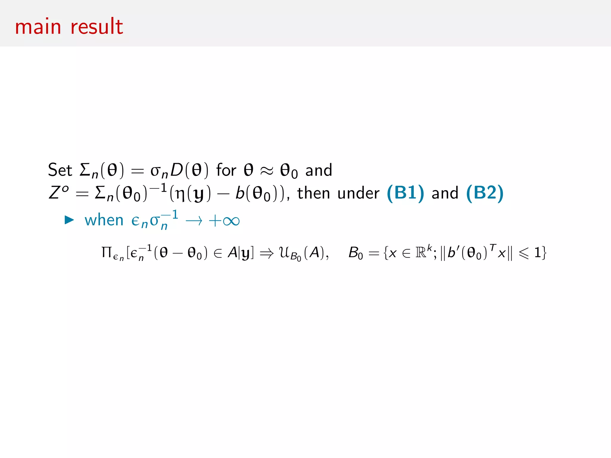 main result
Set Σn(θ) = σnD(θ) for θ ≈ θ0 and
Zo = Σn(θ0)−1(η(y) − b(θ0)), then under (B1) and (B2)
when nσ−1
n → +∞
Π n [ −1
n (θ − θ0) ∈ A|y] ⇒ UB0
(A), B0 = {x ∈ Rk
; b (θ0)T
x 1}
 