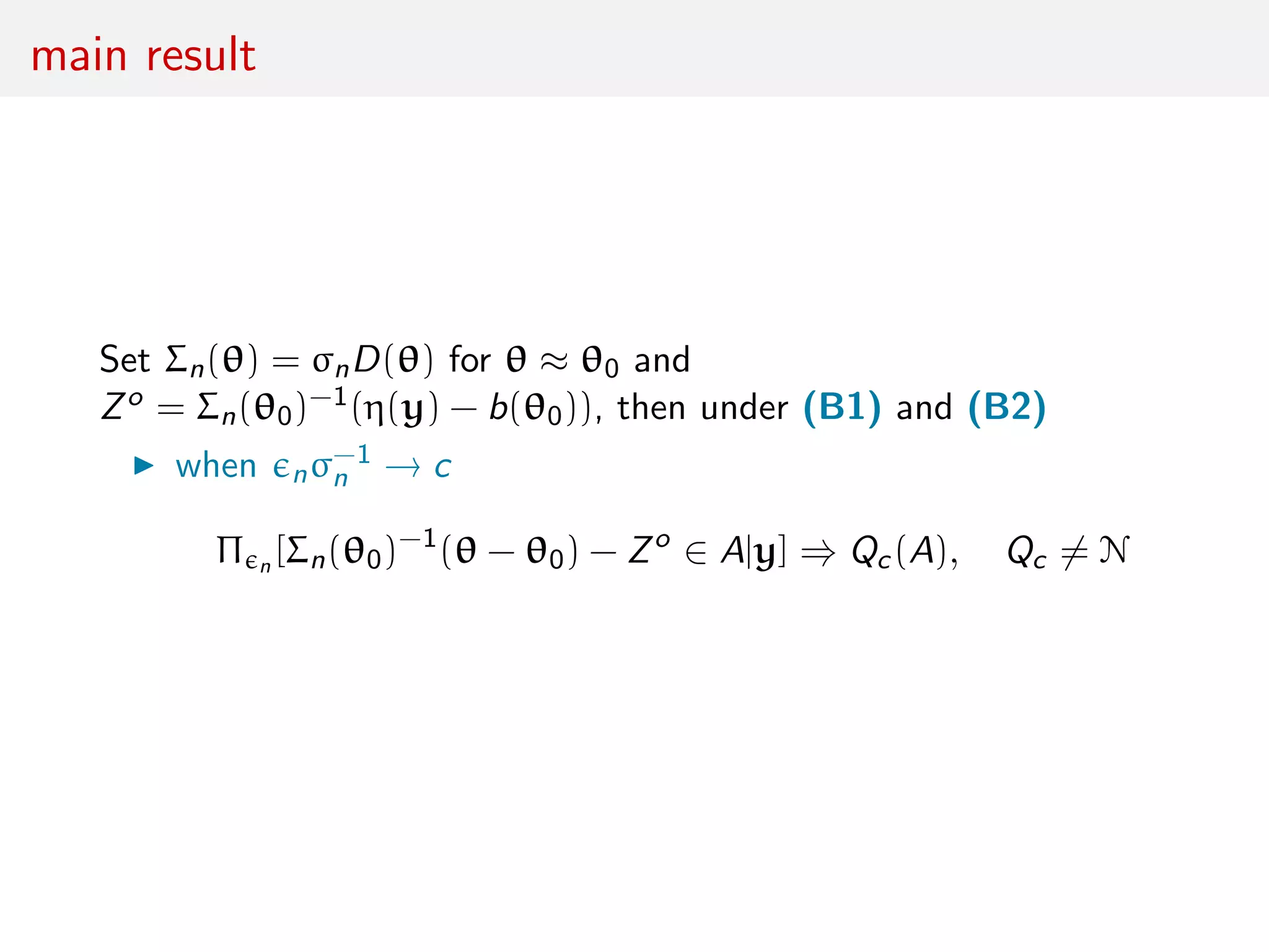 main result
Set Σn(θ) = σnD(θ) for θ ≈ θ0 and
Zo = Σn(θ0)−1(η(y) − b(θ0)), then under (B1) and (B2)
when nσ−1
n → c
Π n [Σn(θ0)−1
(θ − θ0) − Zo
∈ A|y] ⇒ Qc(A), Qc = N
 