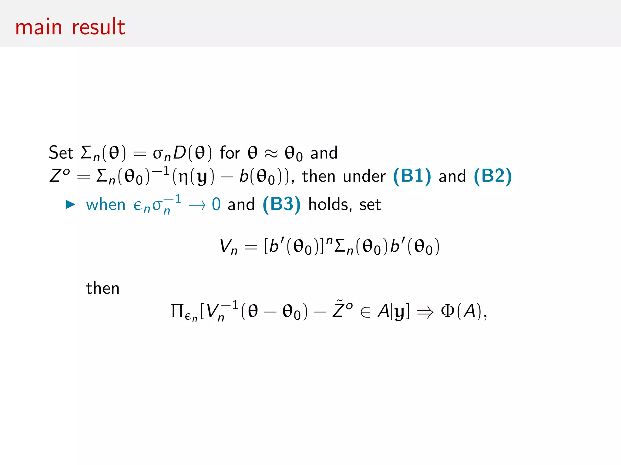 main result
Set Σn(θ) = σnD(θ) for θ ≈ θ0 and
Zo = Σn(θ0)−1(η(y) − b(θ0)), then under (B1) and (B2)
when nσ−1
n → 0 and (B3) holds, set
Vn = [b (θ0)]n
Σn(θ0)b (θ0)
then
Π n [V −1
n (θ − θ0) − ˜Zo
∈ A|y] ⇒ Φ(A),
 